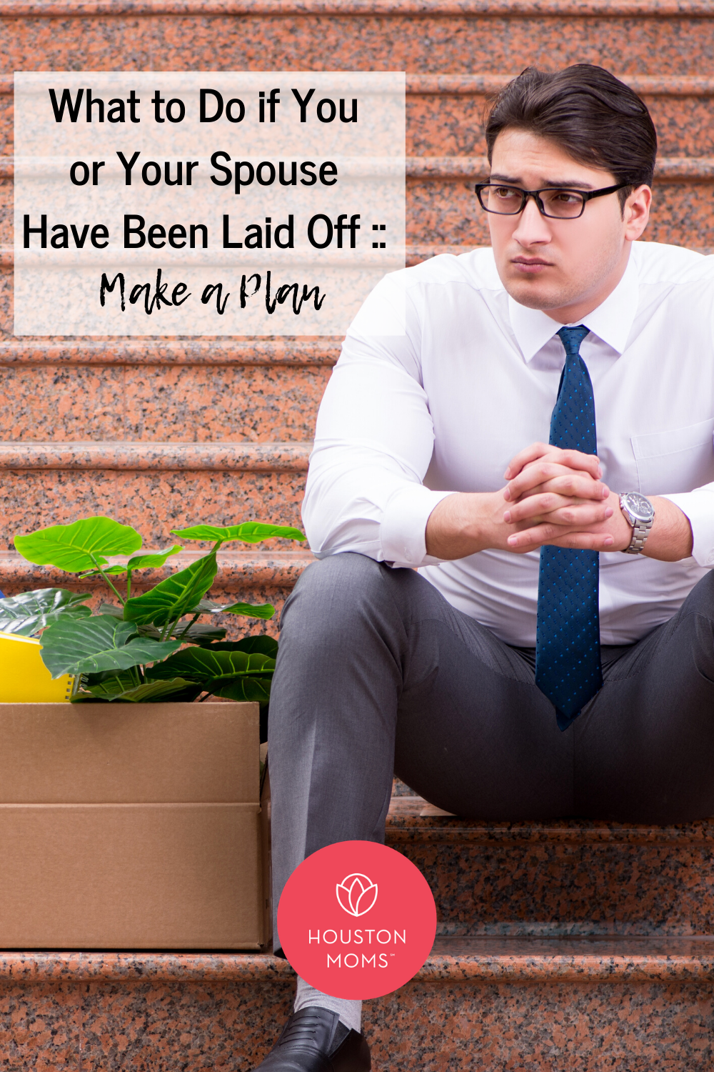 What to do if You or Your Spouse Have Been Laid Off: Make a Plan. A photograph of a man sitting on a set of stairs next to a box filled with office desk personal items. Logo: Houston moms. 