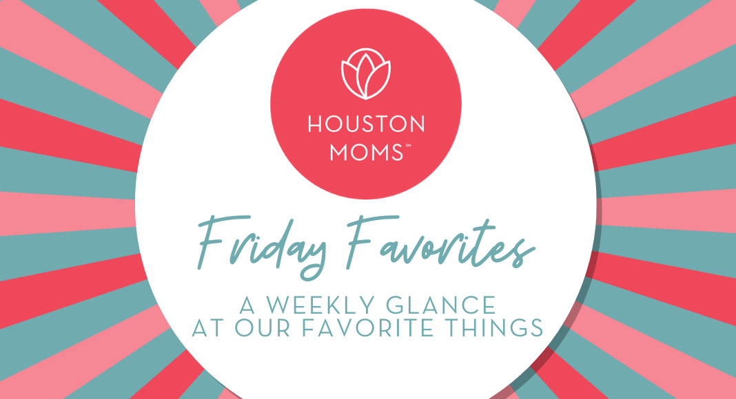 Houston Moms "Friday Favorites:: A Weekly Glance at Our Favorite Things" #houstonmoms #houstonmomsblog #momsaroundhouston