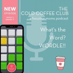 The Cold Coffee Club a houston moms podcast. What's the word? Wordle! New Episode. Season 2, Episode 12. A photograph of a smartphone displaying an image of wordle. Logo: Houston moms.